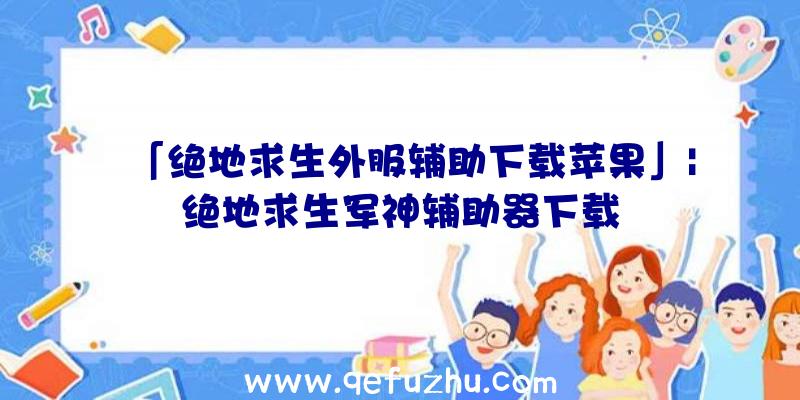 「绝地求生外服辅助下载苹果」|绝地求生军神辅助器下载